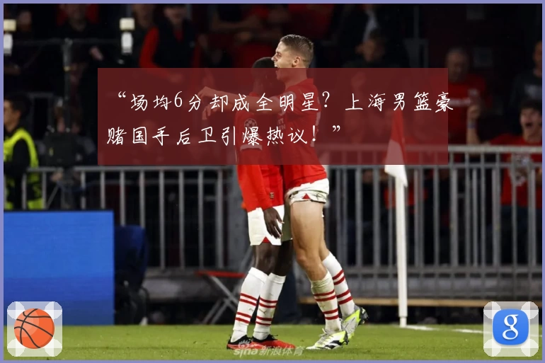 “场均6分却成全明星？上海男篮豪赌国手后卫引爆热议！”