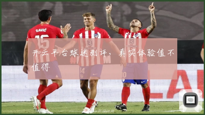 开云平台球迷测评，真实体验值不值得