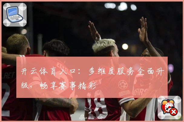 开云体育入口：多维度服务全面升级，畅享赛事精彩