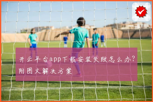 开云平台app下载安装失败怎么办？附图文解决方案