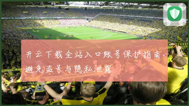 开云下载全站入口账号保护指南，避免盗号与隐私泄露