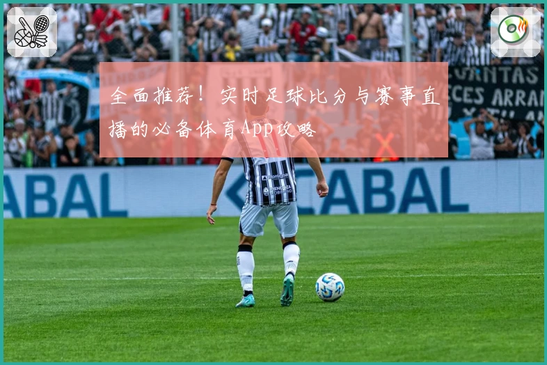 全面推荐！实时足球比分与赛事直播的必备体育App攻略