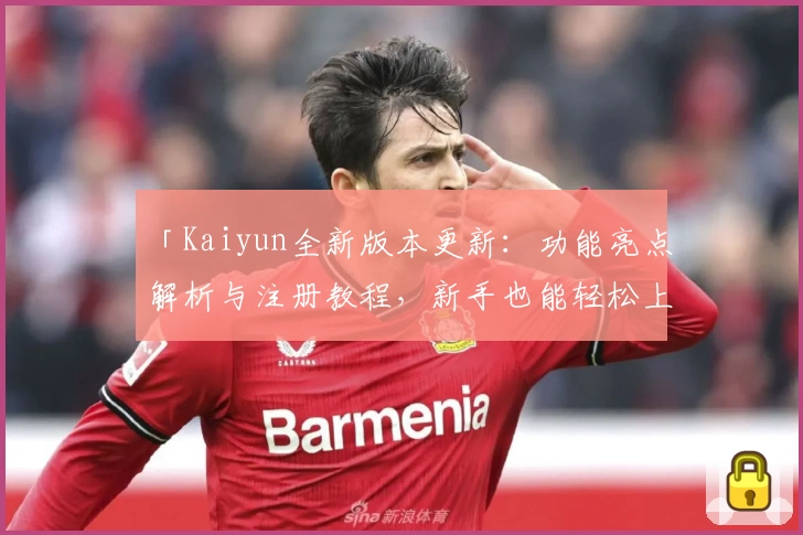 「Kaiyun全新版本更新:功能亮点解析与注册教程,新手也能轻松上手!」