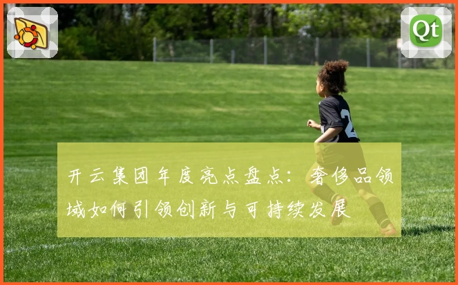 开云集团年度亮点盘点：奢侈品领域如何引领创新与可持续发展