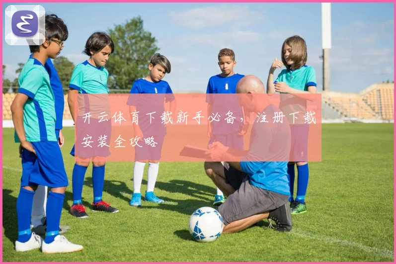 开云体育下载新手必备，注册下载安装全攻略