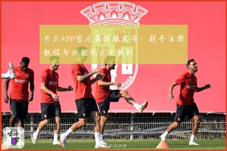 开云app官方最新版发布,新手注册教程与功能亮点全解析