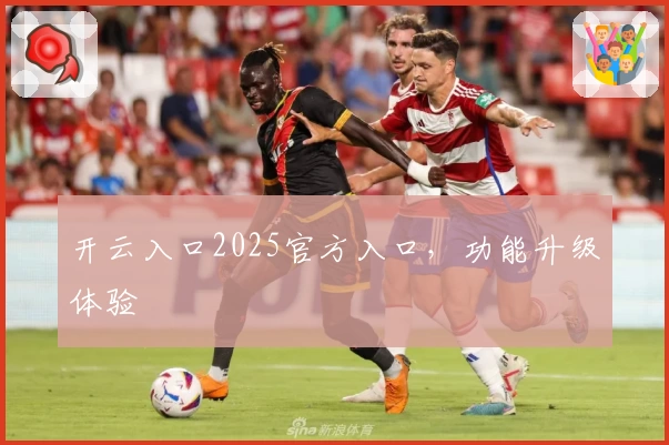 开云入口2025官方入口，功能升级体验