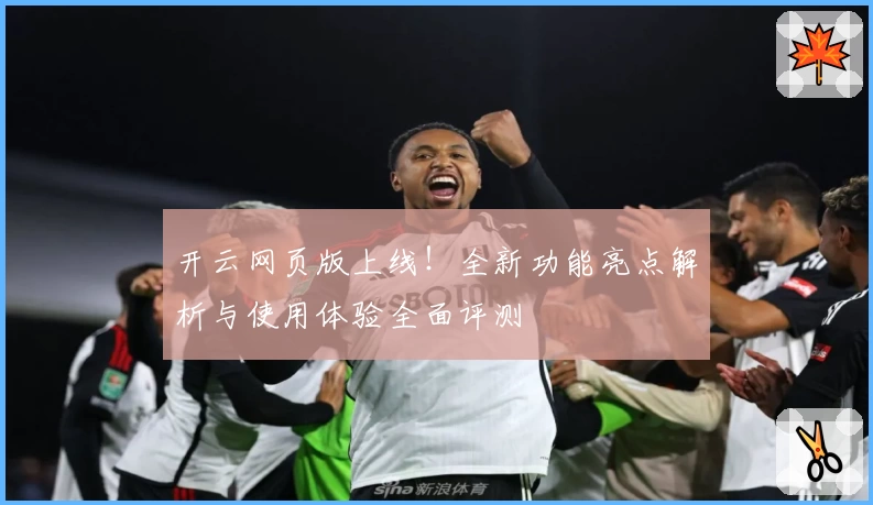 开云网页版上线!全新功能亮点解析与使用体验全面评测