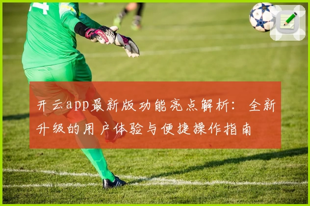 开云app最新版功能亮点解析：全新升级的用户体验与便捷操作指南