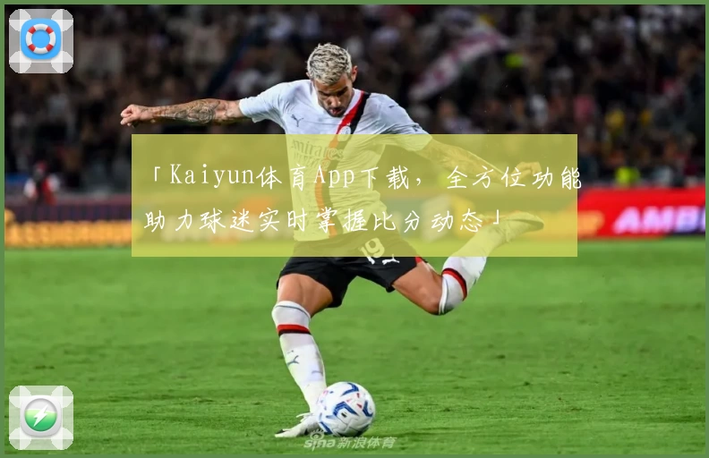 「Kaiyun体育App下载,全方位功能助力球迷实时掌握比分动态」