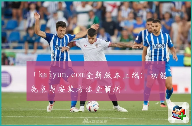 「kaiyun.com全新版本上线：功能亮点与安装方法全解析」