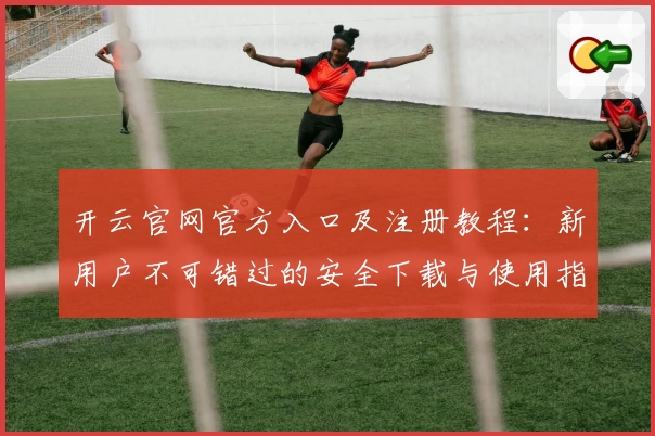 开云官网官方入口及注册教程：新用户不可错过的安全下载与使用指南