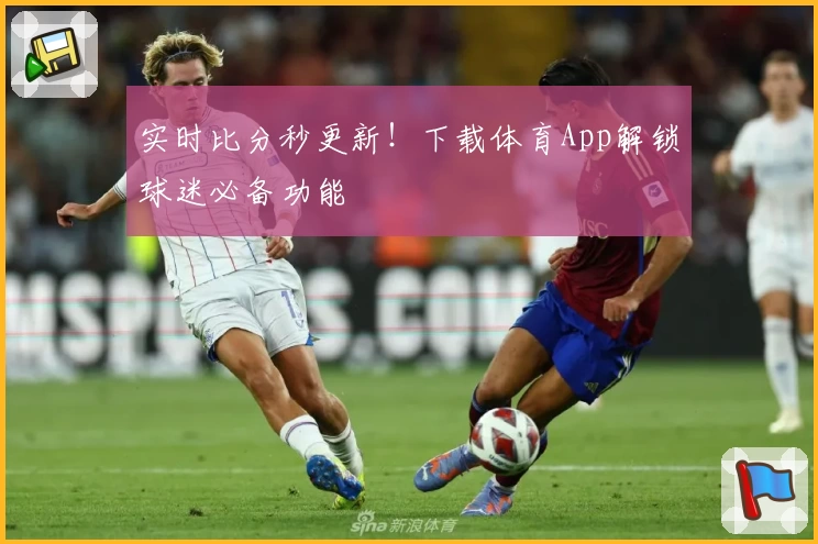 实时比分秒更新！下载体育App解锁球迷必备功能