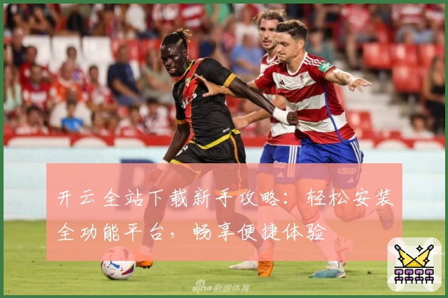 开云全站下载新手攻略：轻松安装全功能平台，畅享便捷体验