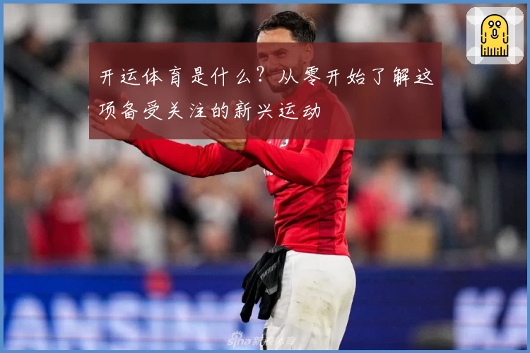 开运体育是什么？从零开始了解这项备受关注的新兴运动