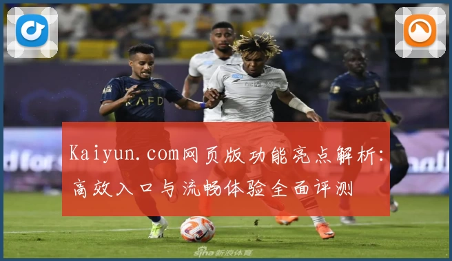 Kaiyun.com网页版功能亮点解析：高效入口与流畅体验全面评测