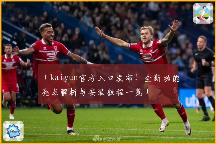 「kaiyun官方入口发布！全新功能亮点解析与安装教程一览」