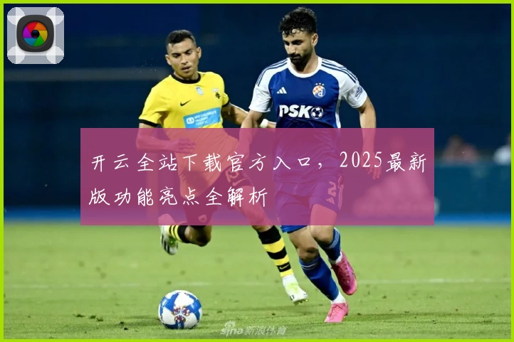 开云全站下载官方入口，2025最新版功能亮点全解析