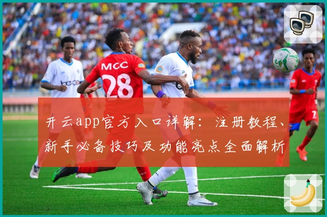 开云app官方入口详解：注册教程、新手必备技巧及功能亮点全面解析
