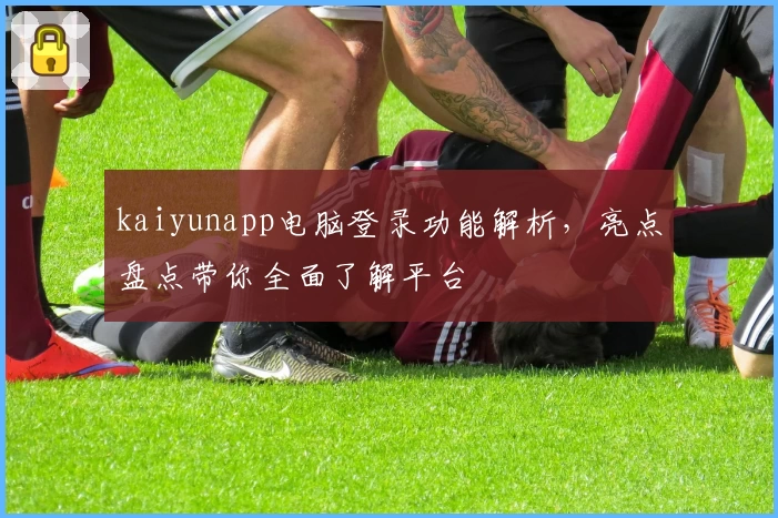 kaiyunapp电脑登录功能解析，亮点盘点带你全面了解平台