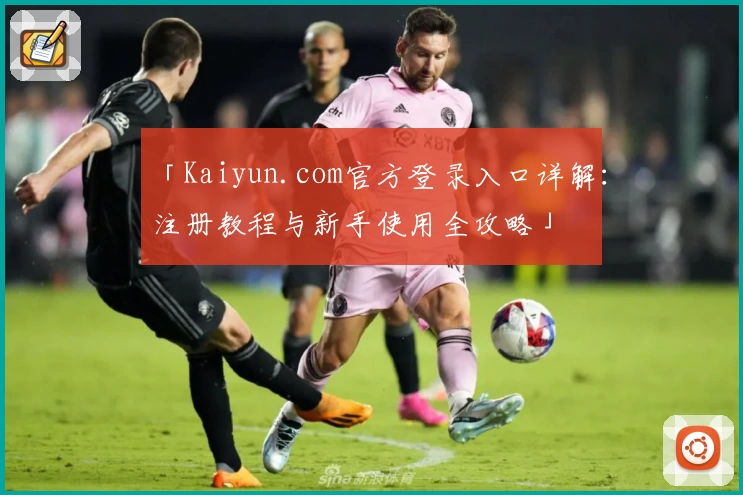 「Kaiyun.com官方登录入口详解：注册教程与新手使用全攻略」