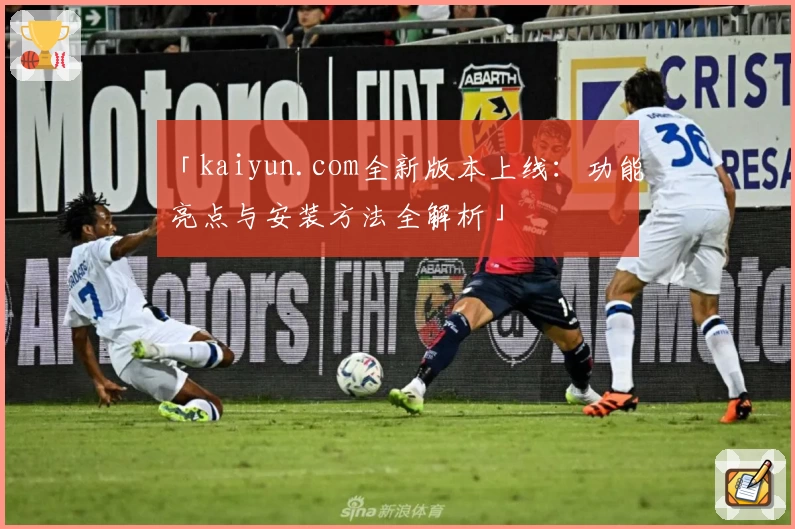 「kaiyun.com全新版本上线：功能亮点与安装方法全解析」