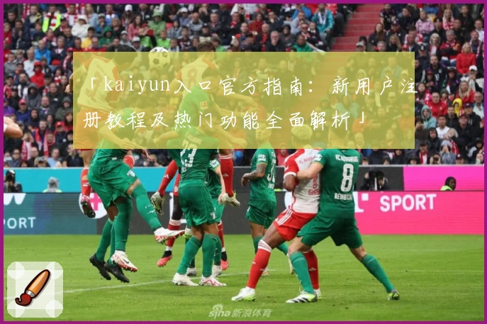 「kaiyun入口官方指南：新用户注册教程及热门功能全面解析」