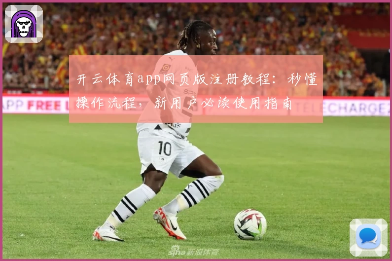 开云体育app网页版注册教程：秒懂操作流程，新用户必读使用指南
