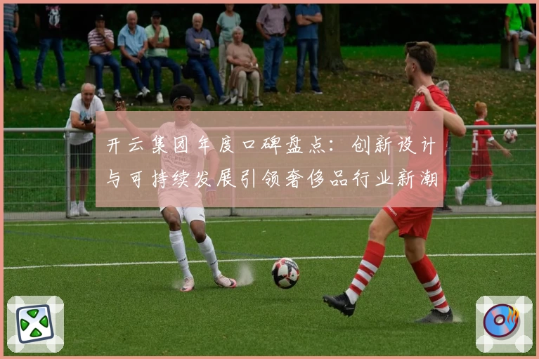 开云集团年度口碑盘点：创新设计与可持续发展引领奢侈品行业新潮流