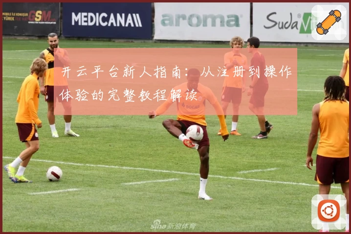 开云平台新人指南：从注册到操作体验的完整教程解读