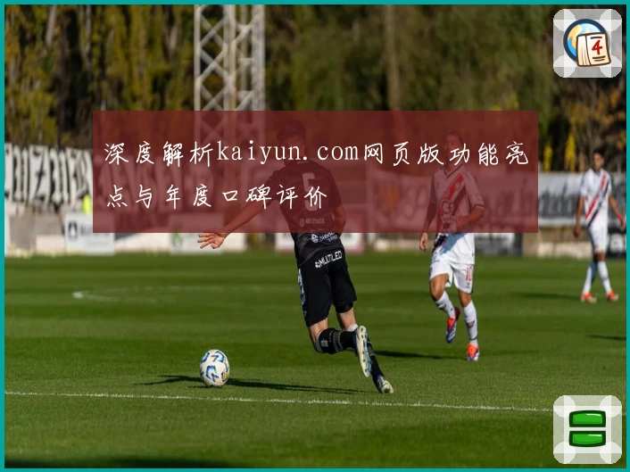 深度解析kaiyun.com网页版功能亮点与年度口碑评价
