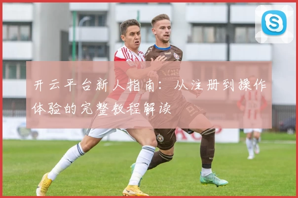 开云平台新人指南：从注册到操作体验的完整教程解读