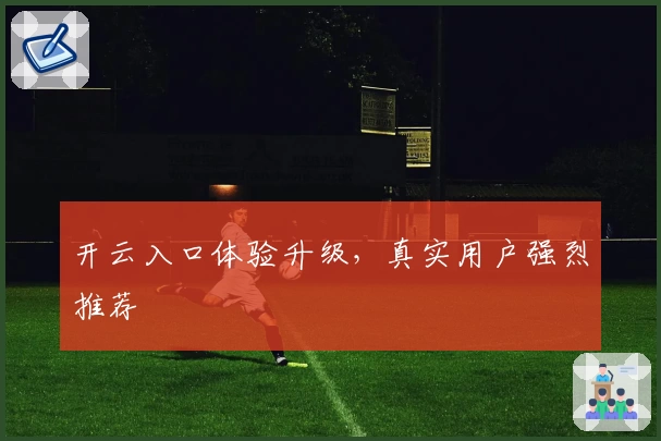 开云入口体验升级，真实用户强烈推荐