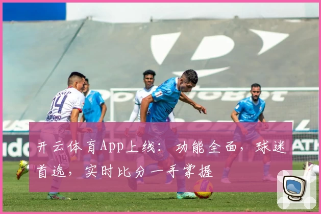 开云体育App上线：功能全面，球迷首选，实时比分一手掌握