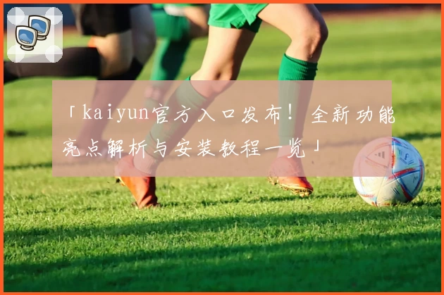 「kaiyun官方入口发布！全新功能亮点解析与安装教程一览」