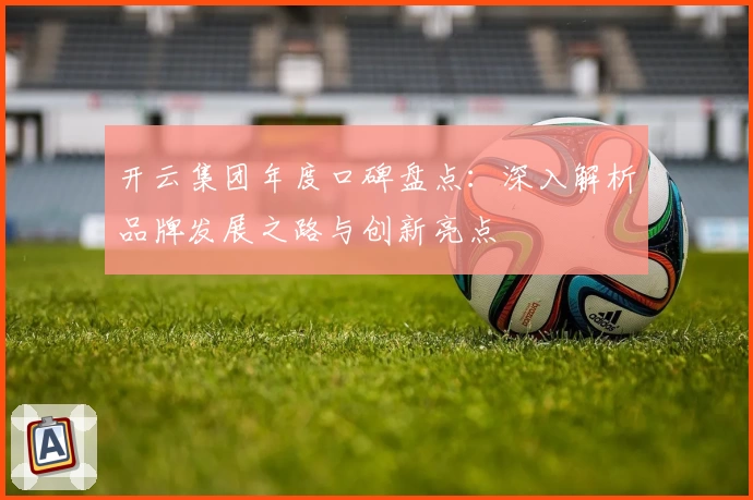 开云集团年度口碑盘点：深入解析品牌发展之路与创新亮点