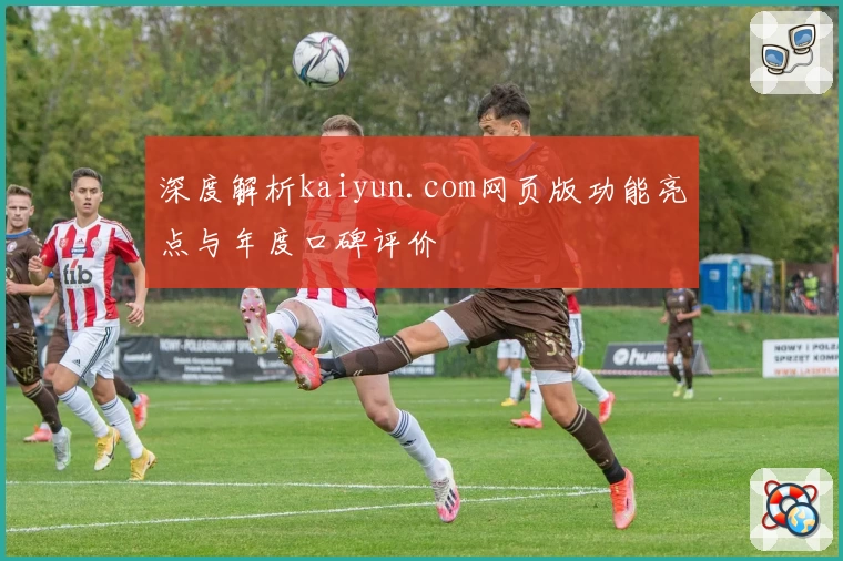 深度解析kaiyun.com网页版功能亮点与年度口碑评价