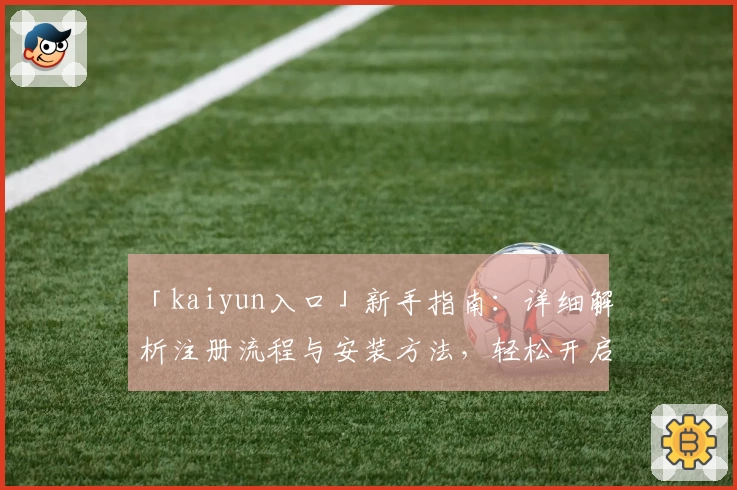 「kaiyun入口」新手指南：详细解析注册流程与安装方法，轻松开启便捷使用体验