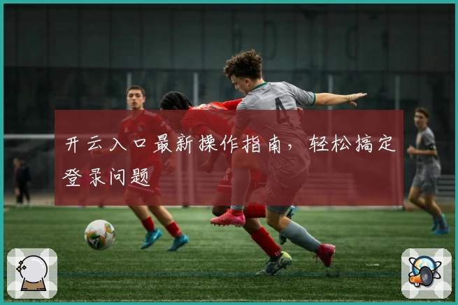 开云入口最新操作指南，轻松搞定登录问题