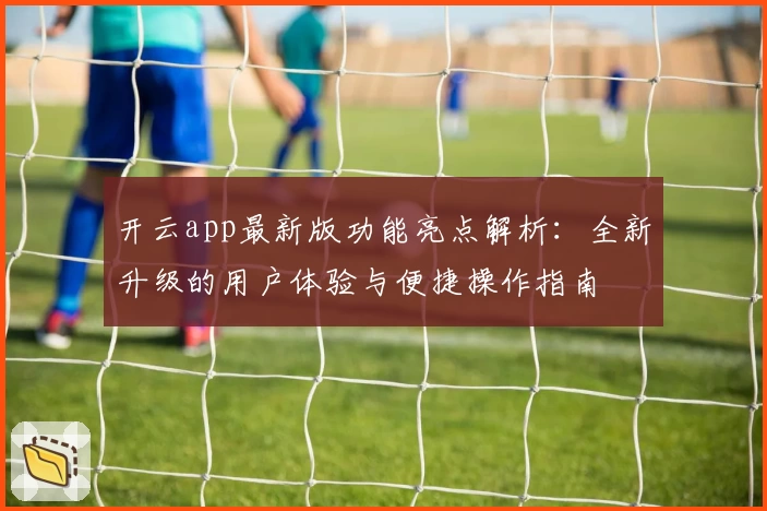 开云app最新版功能亮点解析：全新升级的用户体验与便捷操作指南