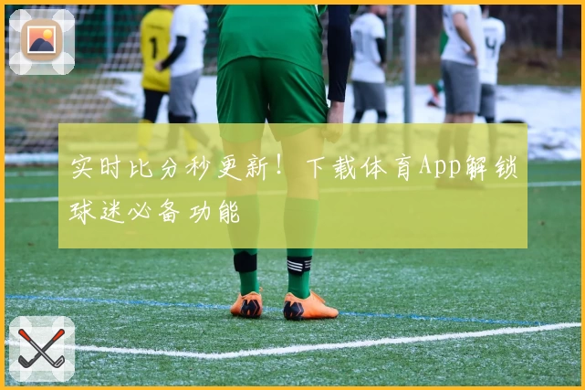 实时比分秒更新！下载体育App解锁球迷必备功能