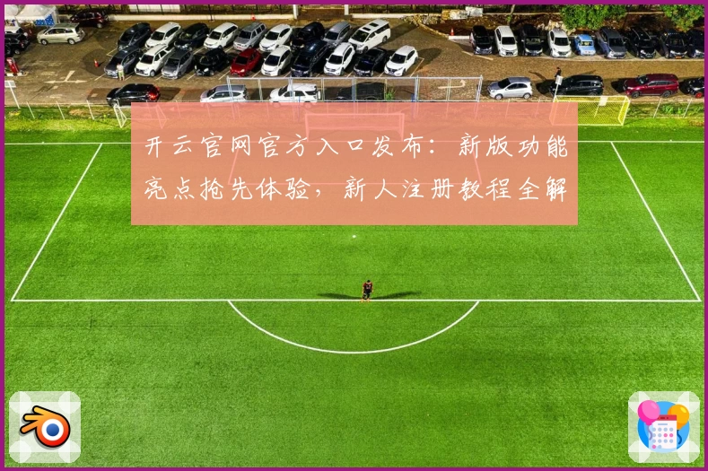 开云官网官方入口发布：新版功能亮点抢先体验，新人注册教程全解析