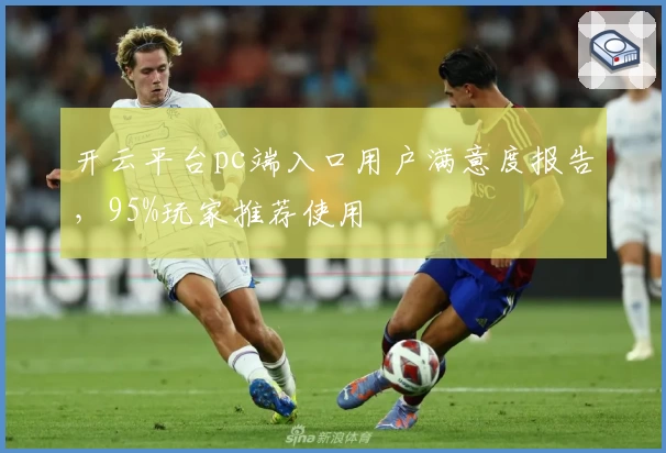 开云平台pc端入口用户满意度报告，95%玩家推荐使用