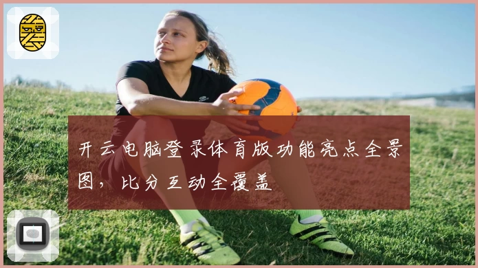 开云电脑登录体育版功能亮点全景图，比分互动全覆盖