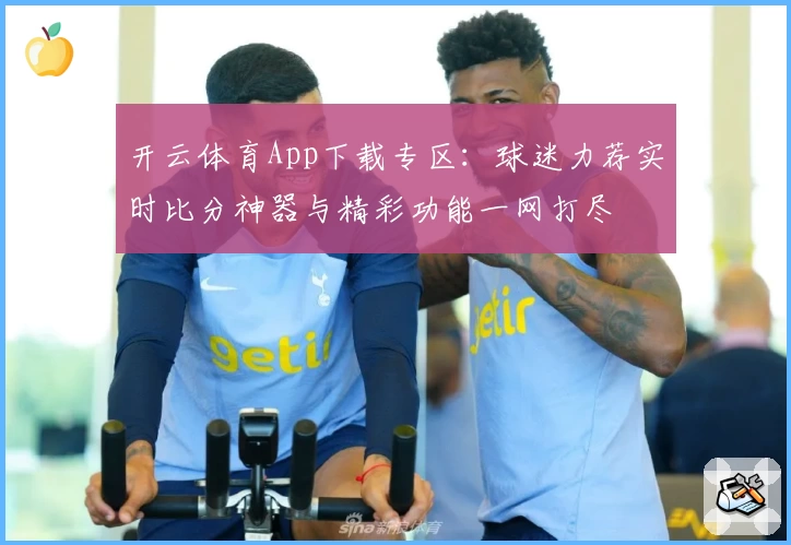 开云体育App下载专区：球迷力荐实时比分神器与精彩功能一网打尽