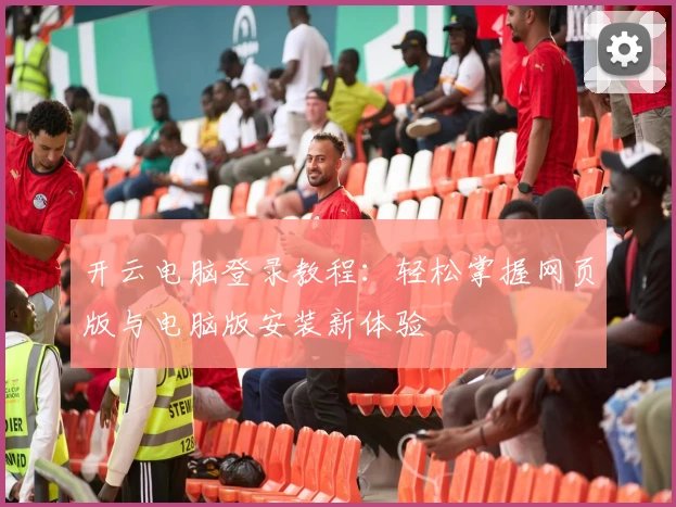 开云电脑登录教程：轻松掌握网页版与电脑版安装新体验