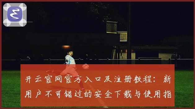开云官网官方入口及注册教程：新用户不可错过的安全下载与使用指南