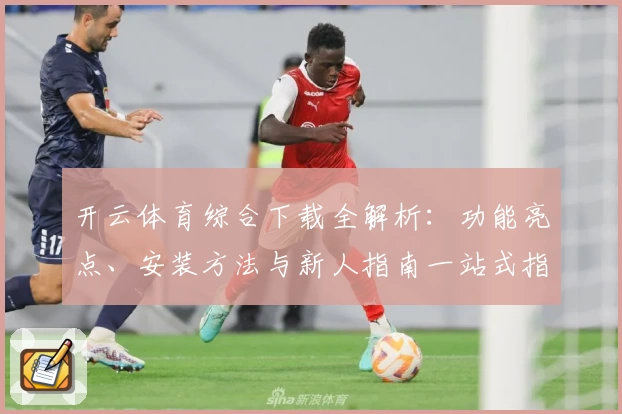 开云体育综合下载全解析：功能亮点、安装方法与新人指南一站式指导
