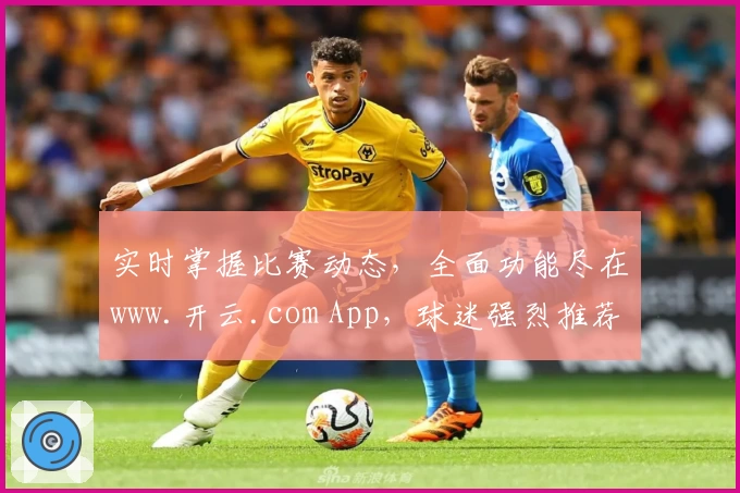实时掌握比赛动态，全面功能尽在www.开云.com App，球迷强烈推荐