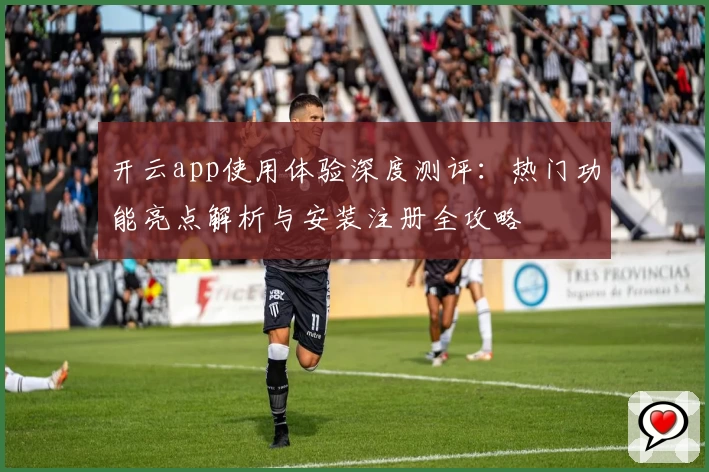 开云app使用体验深度测评：热门功能亮点解析与安装注册全攻略